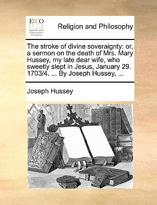 The Stroke of Divine Soveraignty: Or, a Sermon on the Death of Mrs. Mary Hussey, My Late Dear Wife, Who Sweetly Slept in Jesus, January 29. 1703/4. .. by Hussey, Joseph