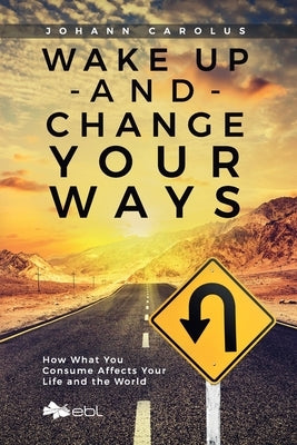Wake Up and Change Your Ways: How What You Consume Affects Your Life and the World by Carolus, Johann