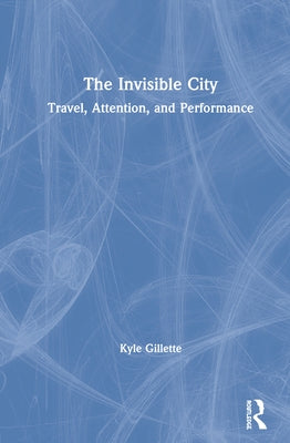 The Invisible City: Travel, Attention, and Performance by Gillette, Kyle