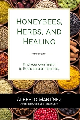 Honeybees, Herbs, and Healing: Find your own health in God's natural miracles. by Martinez, Alberto