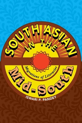 South Asian in the Mid-South: Migrations of Literacies by Pandey, Iswari