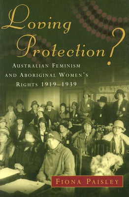 Loving Protection?: Australian Feminism and Aboriginal Women's Rights 1919-1939 by Paisley, Fiona