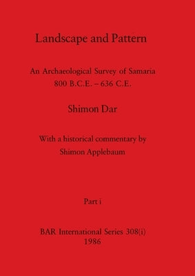 Landscape and Pattern, Part i: An Archaeological Survey of Samaria 800 B.C.E. - 636 C.E. by Dar, Shimon