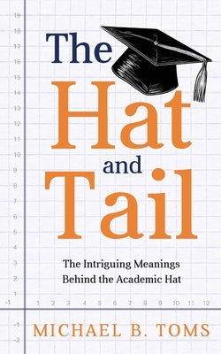 The Hat and Tail: The Intriguing Meanings Behind the Academic Hat by Toms, Michael B.