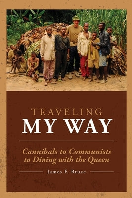 Traveling My Way: Cannibals to Communists to Dining with the Queen by Bruce, James F.