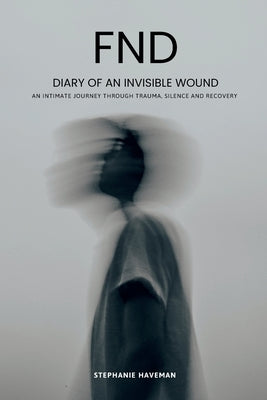 FND - Diary of an Invisible Wound: An intimate journey through trauma, silence and recovery by Haveman, Stephanie