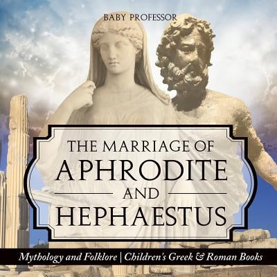 The Marriage of Aphrodite and Hephaestus - Mythology and Folklore Children's Greek & Roman Books by Baby Professor