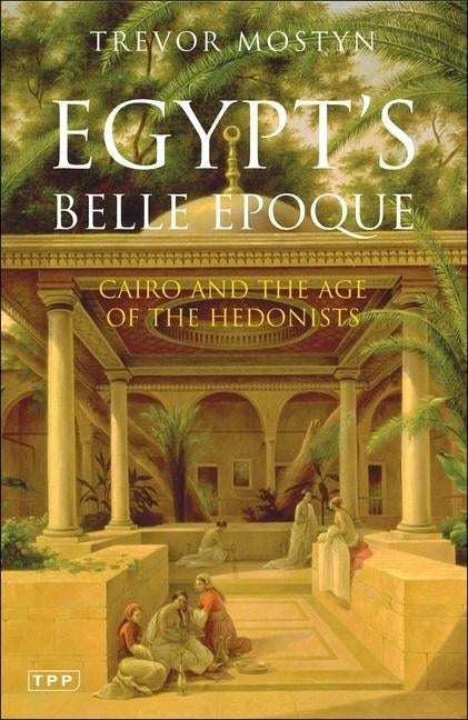 Egypt's Belle Epoque: Cairo and the Age of the Hedonists by Mostyn, Trevor