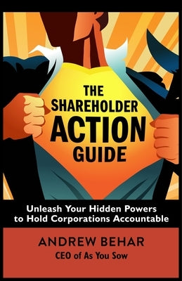 The Shareholder Action Guide: Unleash Your Hidden Powers to Hold Corporations Accountable by Behar, Andrew