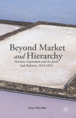 Beyond Market and Hierarchy: Patriotic Capitalism and the Jiuda Salt Refinery, 1914-1953 by Man-Bun, K.