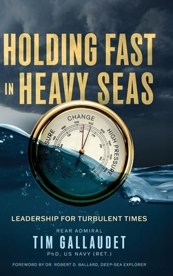 Holding Fast in Heavy Seas: Leadership for Turbulent Times by Rear Admiral by Gallaudet Us Navy (Ret), Tim