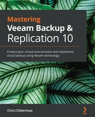 Mastering Veeam Backup & Replication 10: Protect your virtual environment and implement cloud backup using Veeam technology by Childerhose, Chris