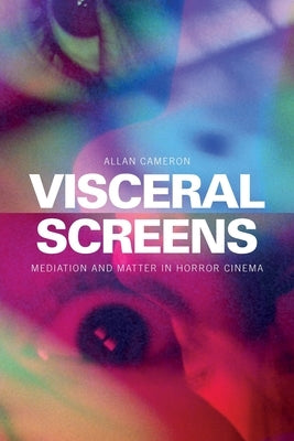 Visceral Screens: Mediation and Matter in Horror Cinema by Cameron, Allan