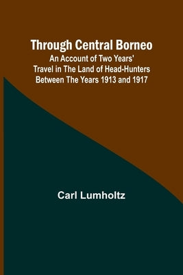 Through Central Borneo; An Account of Two Years' Travel in the Land of Head-Hunters Between the Years 1913 and 1917 by Lumholtz, Carl