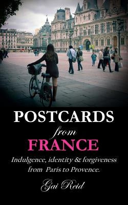 Postcards from France: Indulgence, identity & forgiveness from Paris to Provence by Reid, Gai Lynette