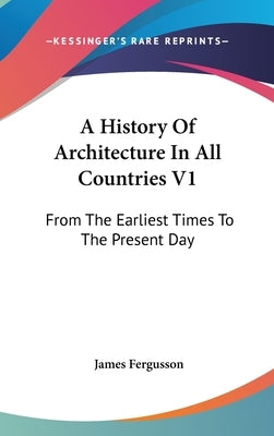 A History Of Architecture In All Countries V1: From The Earliest Times To The Present Day by Fergusson, James