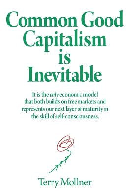 Common Good Capitalism is Inevitable: It is the only economic model that both builds on free markets and represents our next layer of maturity in the by Mollner, Terry