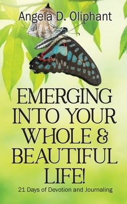 Emerging Into Your Whole & Beautiful Life!: 21 Days of Devotion and Journaling by Oliphant, Angela D.