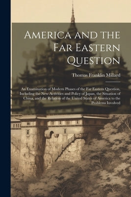 America and the Far Eastern Question: An Examination of Modern Phases of the Far Eastern Question, Including the New Activities and Policy of Japan, t by Millard, Thomas Franklin