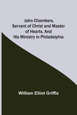 John Chambers, Servant of Christ and Master of Hearts, and His Ministry in Philadelphia by William Elliot Griffis