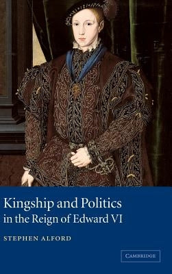 Kingship and Politics in the Reign of Edward VI by Alford, Stephen