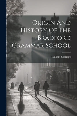 Origin And History Of The Bradford Grammar School by Claridge, William