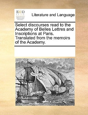 Select Discourses Read to the Academy of Belles Lettres and Inscriptions at Paris. Translated from the Memoirs of the Academy. by Multiple Contributors