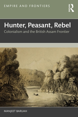 Hunter, Peasant, Rebel: Colonialism and the British Assam Frontier by Baruah, Manjeet