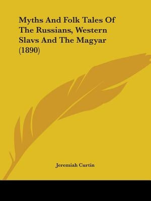 Myths And Folk Tales Of The Russians, Western Slavs And The Magyar (1890) by Curtin, Jeremiah