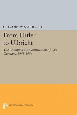 From Hitler to Ulbricht: The Communist Reconstruction of East Germany, 1945-1946 by Sandford, Gregory W.