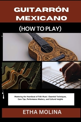 Guitarr?n Mexicano (How to Play): Mastering the Heartbeat of Folk Music: Essential Techniques, Care Tips, Performance Mastery, and Cultural Insights by Molina, Etha