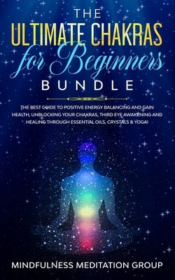 The Ultimate Chakras for Beginners Bundle: The Best Guide to Positive Energy Balancing and Gain Health, Unblocking Your Chakras, Third Eye Awakening a by Group, Mindfulness Meditation