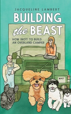 Building The Beast: How (Not) To Build An Overland Camper by Lambert, Jacqueline
