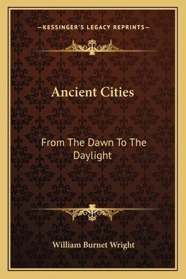 Ancient Cities: From The Dawn To The Daylight by Wright, William Burnet