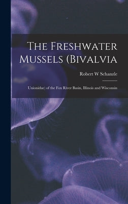 The Freshwater Mussels (Bivalvia: Unionidae) of the Fox River Basin, Illinois and Wisconsin by Schanzle, Robert W.