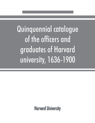Quinquennial catalogue of the officers and graduates of Harvard university, 1636-1900 by University, Harvard