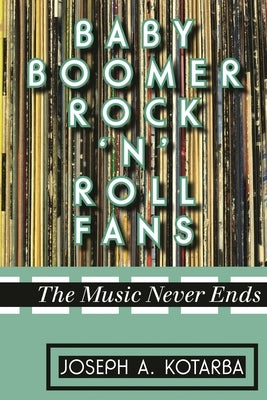 Baby Boomer Rock 'n' Roll Fans: The Music Never Ends by Kotarba, Joseph A.