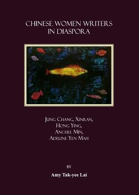 Chinese Women Writers in Diaspora: Jung Chang, Xinran, Hong Ying, Anchee Min, Adeline Yen Mah by Lai, Amy Tak-Yee