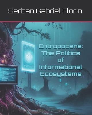 Entropocene: The Politics of Informational Ecosystems by Florin, Serban Gabriel