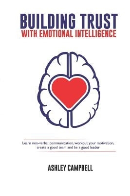 Building Trust with Emotional Intelligence: Learn non-verbal communication, workout your motivation, create a good team and be a good leader by Campbell, Ashley