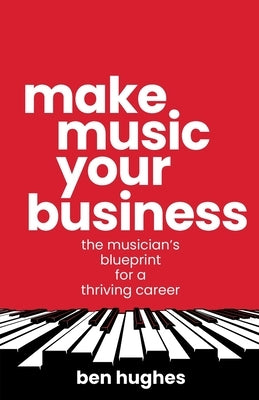Make Music Your Business: The musician's blueprint for a thriving career by Hughes, Ben