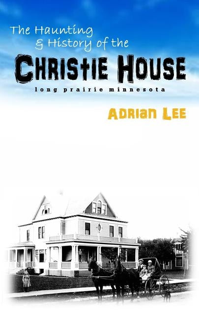 The Haunting and History of the Christie House: Long Prairie, Minnesota by Lee, Adrian
