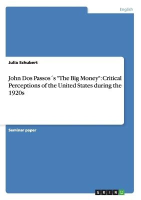John Dos Passos´s "The Big Money": Critical Perceptions of the United States during the 1920s by Schubert, Julia