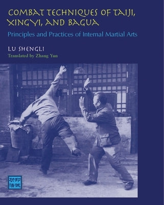 Combat Techniques of Taiji, Xingyi, and Bagua: Principles and Practices of Internal Martial Arts by Shengli, Lu