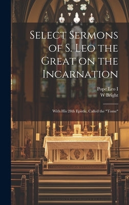 Select Sermons of S. Leo the Great on the Incarnation: With His 28th Epistle, Called the "tome" by Leo I., Pope D. 461