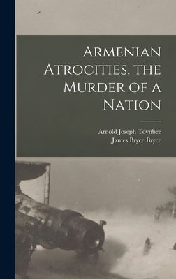 Armenian Atrocities, the Murder of a Nation by Toynbee, Arnold Joseph
