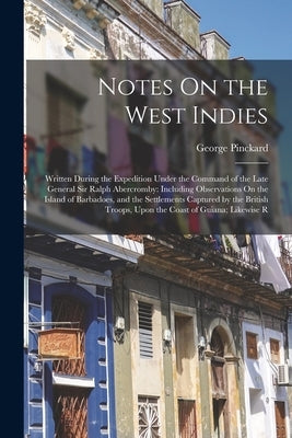 Notes On the West Indies: Written During the Expedition Under the Command of the Late General Sir Ralph Abercromby: Including Observations On th by Pinckard, George