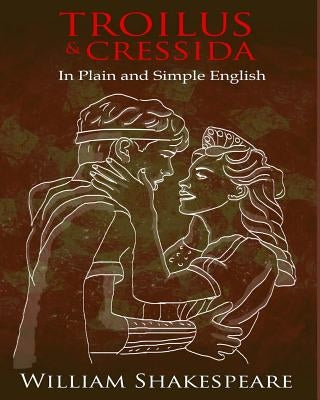 Troilus and Cressida In Plain and Simple English: A Modern Translation and the Original Version by Shakespeare, William