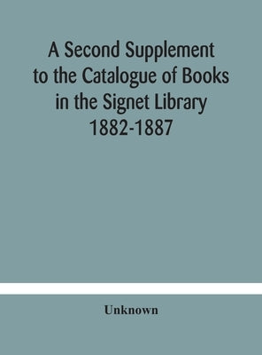 A Second Supplement to the Catalogue of Books in the Signet Library 1882-1887 with A Subject Index to the Whole Catalogue by Unknown