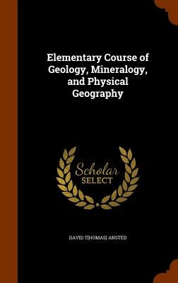 Elementary Course of Geology, Mineralogy, and Physical Geography by Ansted, David Thomas